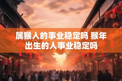 属猴人的事业稳定吗 猴年出生的人事业稳定吗