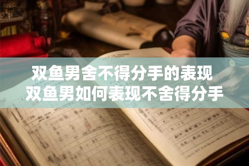 双鱼男舍不得分手的表现 双鱼男如何表现不舍得分手