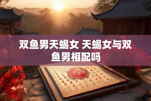 双鱼男天蝎女 天蝎女与双鱼男相配吗