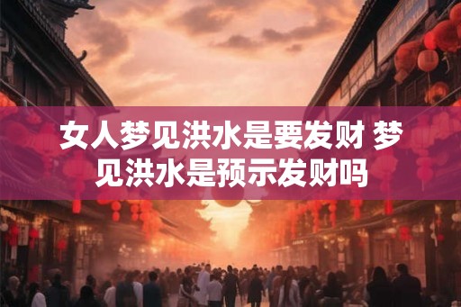 女人梦见洪水是要发财 梦见洪水是预示发财吗