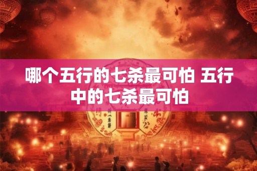哪个五行的七杀最可怕 五行中的七杀最可怕