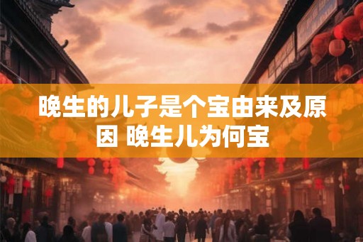 晚生的儿子是个宝由来及原因 晚生儿为何宝