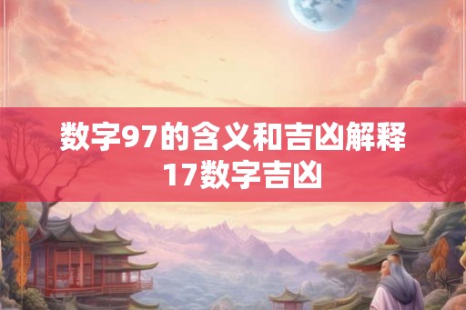 数字97的含义和吉凶解释  17数字吉凶