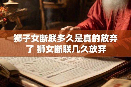 狮子女断联多久是真的放弃了 狮女断联几久放弃
