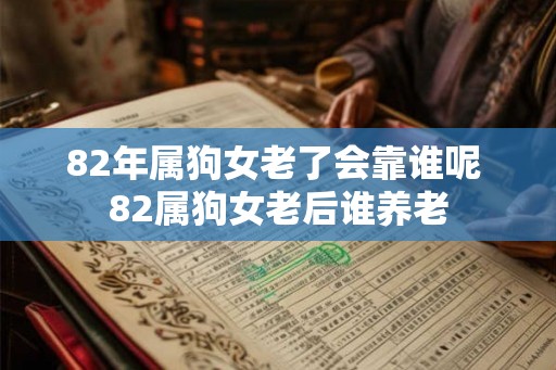 82年属狗女老了会靠谁呢 82属狗女老后谁养老