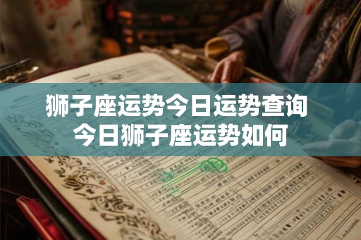 狮子座运势今日运势查询 今日狮子座运势如何 狮子座运势今日运势查询 今日狮子座运势如何