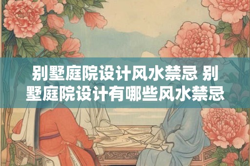 别墅庭院设计风水禁忌 别墅庭院设计有哪些风水禁忌
