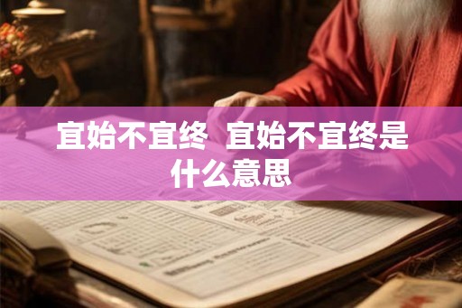 宜始不宜终 宜始不宜终是什么意思 宜始不宜终 宜始不宜终是什么意思