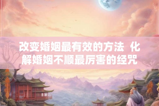 改变婚姻最有效的方法  化解婚姻不顺最厉害的经咒