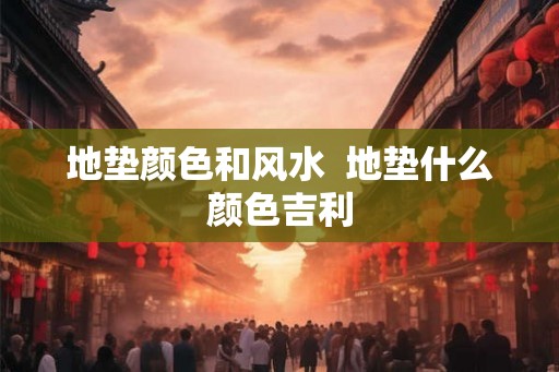 地垫颜色和风水  地垫什么颜色吉利