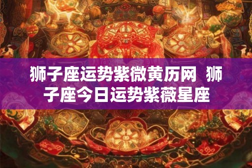 狮子座运势紫微黄历网  狮子座今日运势紫薇星座