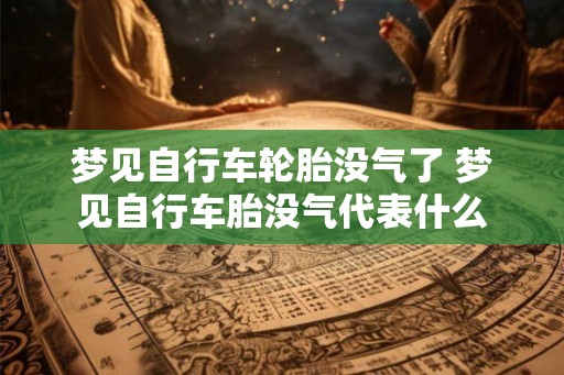 梦见自行车轮胎没气了 梦见自行车胎没气代表什么