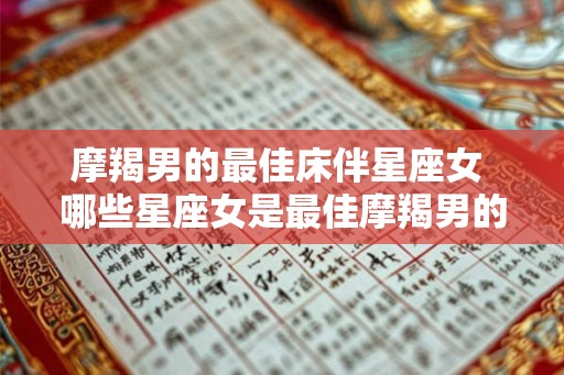摩羯男的最佳床伴星座女 哪些星座女是最佳摩羯男的床伴