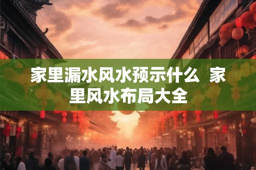 家里漏水风水预示什么  家里风水布局大全