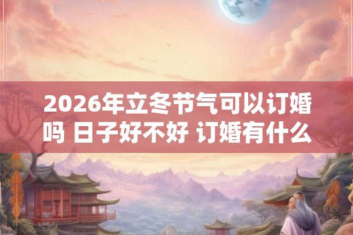 2026年立冬节气可以订婚吗 日子好不好 订婚有什么风俗