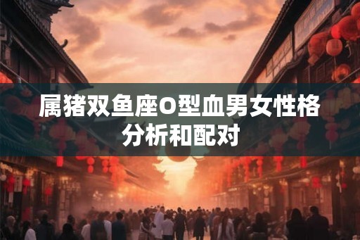 属猪双鱼座O型血男女性格分析和配对