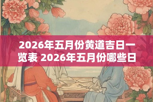 2026年五月份黄道吉日一览表 2026年五月份哪些日期是黄道吉日