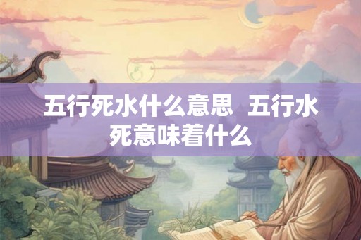 五行死水什么意思  五行水死意味着什么
