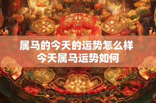 属马的今天的运势怎么样 今天属马运势如何