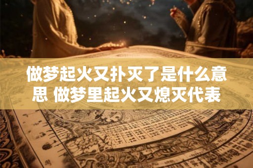 做梦起火又扑灭了是什么意思 做梦里起火又熄灭代表什么
