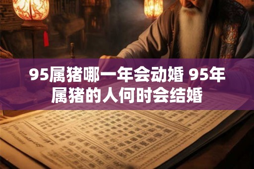 95属猪哪一年会动婚 95年属猪的人何时会结婚 95属猪哪一年会动婚 95年属猪的人何时会结婚