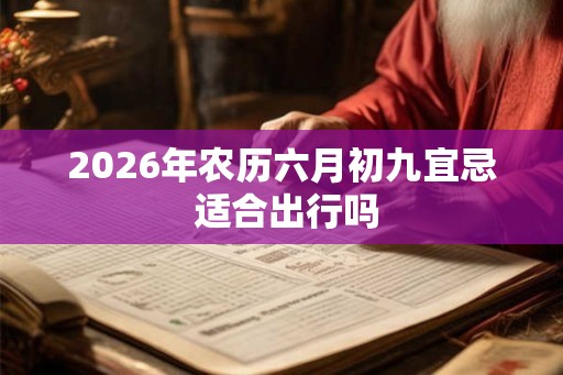 2026年农历六月初九宜忌 适合出行吗