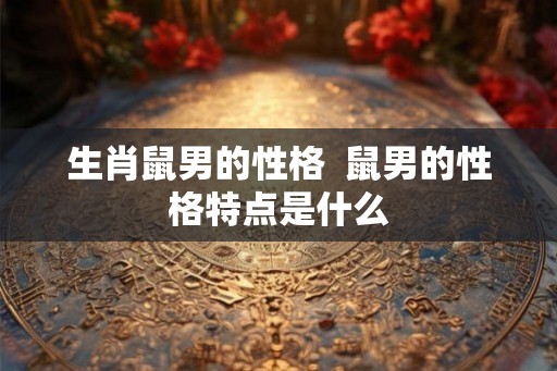 生肖鼠男的性格  鼠男的性格特点是什么