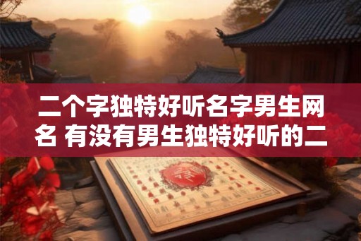 二个字独特好听名字男生网名 有没有男生独特好听的二字网名 二个字独特好听名字男生网名 有没有男生独特好听的二字网名