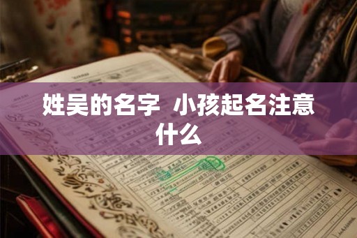 姓吴的名字 小孩起名注意什么 姓吴的名字 小孩起名注意什么