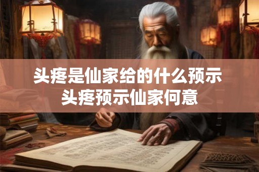 头疼是仙家给的什么预示 头疼预示仙家何意