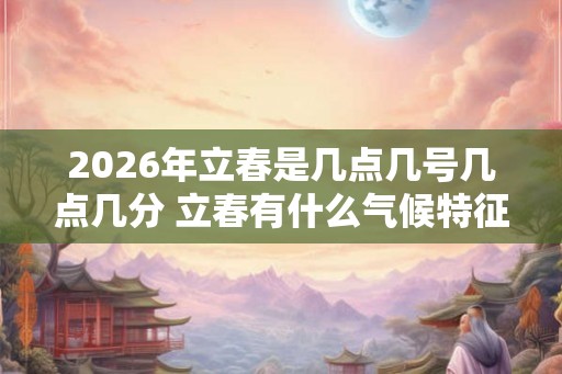 2026年立春是几点几号几点几分 立春有什么气候特征