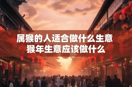 属猴的人适合做什么生意 猴年生意应该做什么