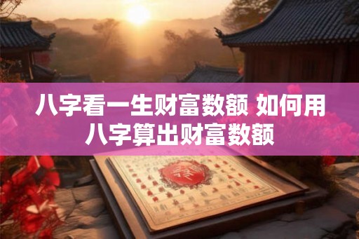 八字看一生财富数额 如何用八字算出财富数额
