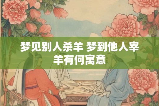 梦见别人杀羊 梦到他人宰羊有何寓意 梦见别人杀羊 梦到他人宰羊有何寓意
