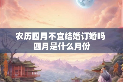 农历四月不宜结婚订婚吗 四月是什么月份 农历四月不宜结婚订婚吗 四月是什么月份