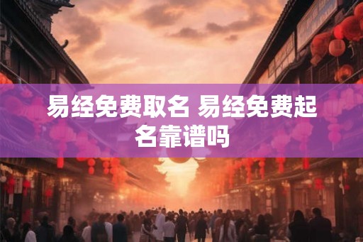 易经免费取名 易经免费起名靠谱吗