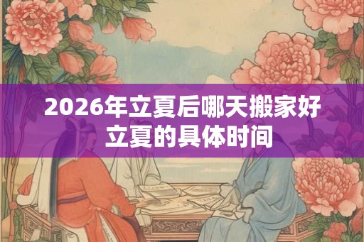 2026年立夏后哪天搬家好  立夏的具体时间