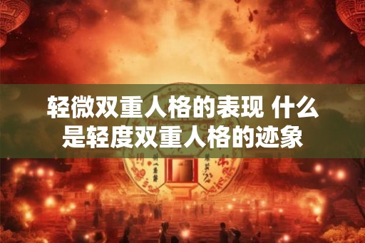 轻微双重人格的表现 什么是轻度双重人格的迹象