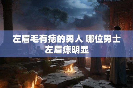 左眉毛有痣的男人 哪位男士左眉痣明显