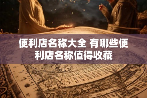 便利店名称大全 有哪些便利店名称值得收藏