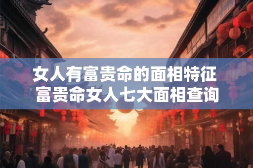 女人有富贵命的面相特征 富贵命女人七大面相查询