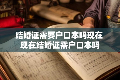 结婚证需要户口本吗现在 现在结婚证需户口本吗