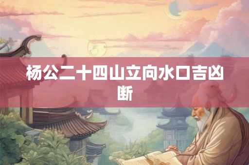 杨公二十四山立向水口吉凶断