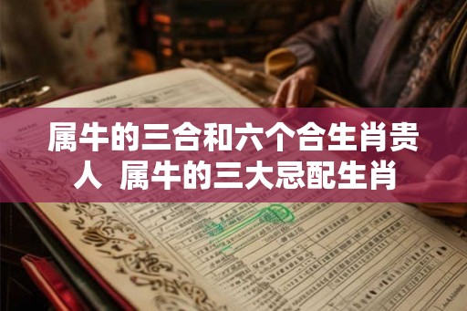 属牛的三合和六个合生肖贵人 属牛的三大忌配生肖 属牛的三合和六个合生肖贵人 属牛的三大忌配生肖