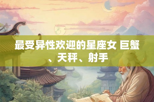 最受异性欢迎的星座女 巨蟹、天秤、射手
