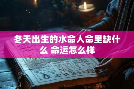 冬天出生的水命人命里缺什么 命运怎么样 冬天出生的水命人命里缺什么 命运怎么样