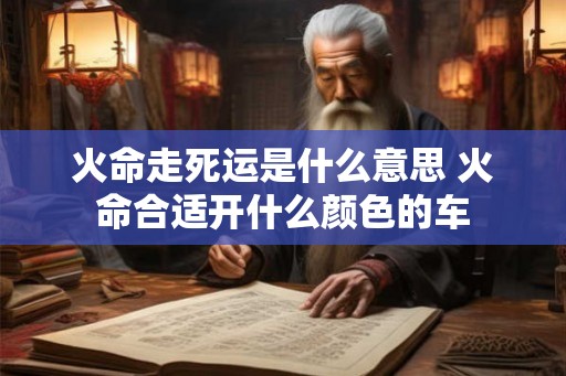 火命走死运是什么意思 火命合适开什么颜色的车