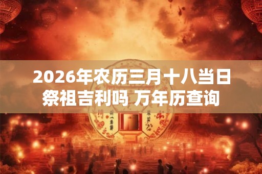 2026年农历三月十八当日祭祖吉利吗 万年历查询