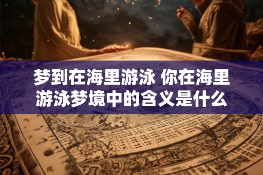 梦到在海里游泳 你在海里游泳梦境中的含义是什么 梦到在海里游泳 你在海里游泳梦境中的含义是什么