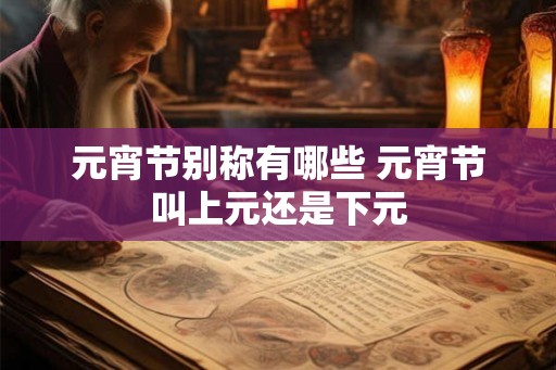 元宵节别称有哪些 元宵节叫上元还是下元